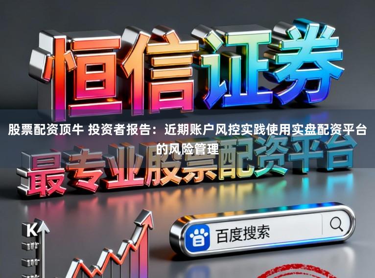 股票配资顶牛 投资者报告：近期账户风控实践使用实盘配资平台的风险管理