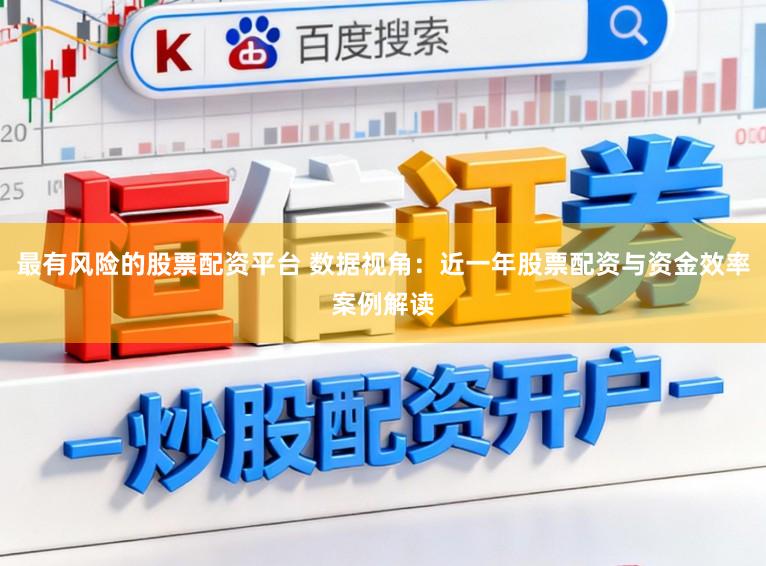 最有风险的股票配资平台 数据视角：近一年股票配资与资金效率案例解读