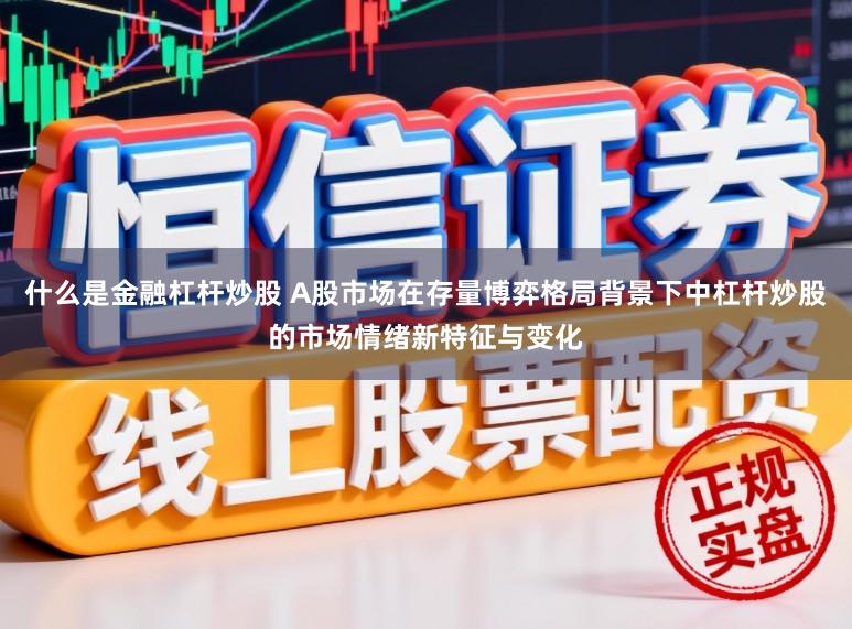 什么是金融杠杆炒股 A股市场在存量博弈格局背景下中杠杆炒股的市场情绪新特征与变化