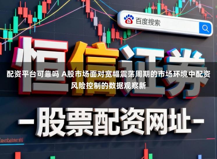 配资平台可靠吗 A股市场面对宽幅震荡周期的市场环境中配资风险控制的数据观察新