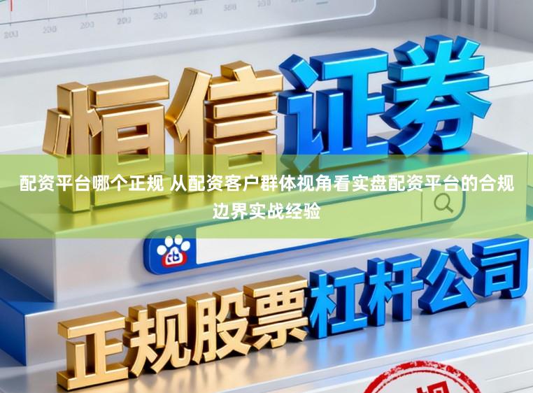 配资平台哪个正规 从配资客户群体视角看实盘配资平台的合规边界实战经验