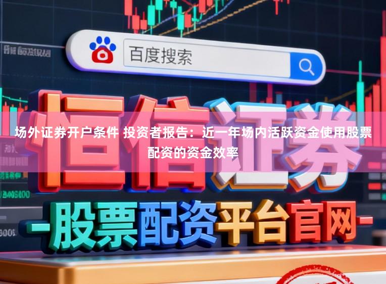 场外证券开户条件 投资者报告：近一年场内活跃资金使用股票配资的资金效率