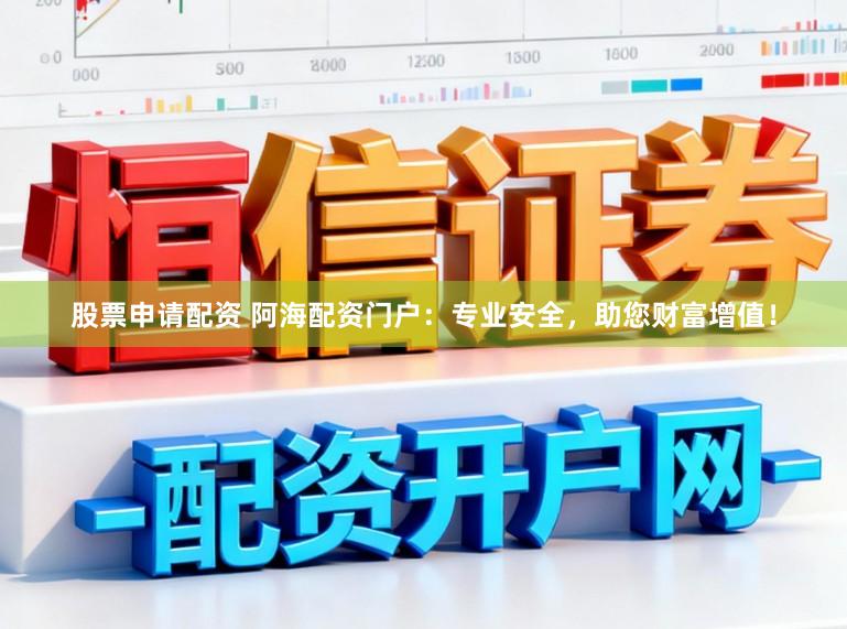 股票申请配资 阿海配资门户：专业安全，助您财富增值！