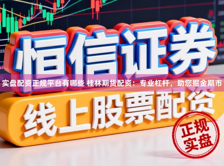 实盘配资正规平台有哪些 桂林期货配资：专业杠杆，助您掘金期市