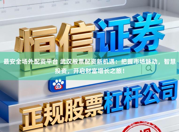 最安全场外配资平台 武汉股票配资新机遇：把握市场脉动，智慧投资，开启财富增长之旅！