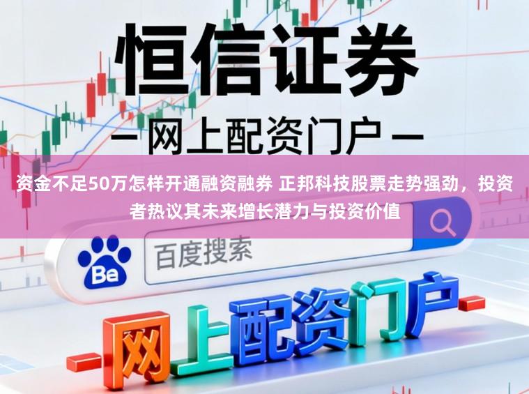 资金不足50万怎样开通融资融券 正邦科技股票走势强劲，投资者热议其未来增长潜力与投资价值
