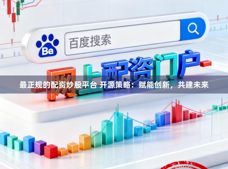 最正规的配资炒股平台 开源策略：赋能创新，共建未来