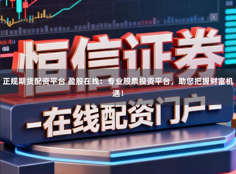 正规期货配资平台 盈股在线:专业股票投资平台,助您把握财富机遇!