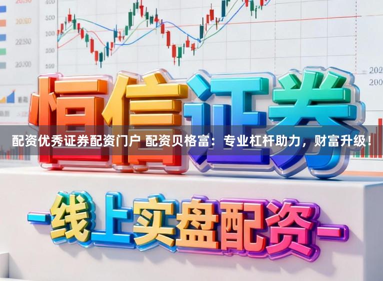 配资优秀证券配资门户 配资贝格富：专业杠杆助力，财富升级！