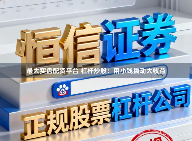最大实盘配资平台 杠杆炒股：用小钱撬动大收益
